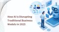 How AI Is Disrupting Traditional Business Models in 2025