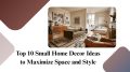 Top 10 Small Home Decor Ideas to Maximize Space and Style